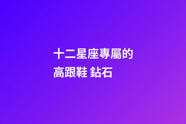 十二星座專屬的高跟鞋 鉆石-第1張-星座運勢-玄機派